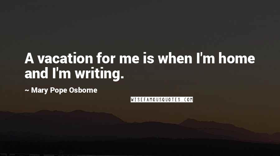 Mary Pope Osborne Quotes: A vacation for me is when I'm home and I'm writing.