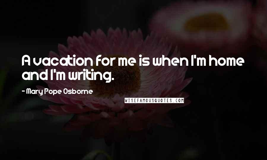 Mary Pope Osborne Quotes: A vacation for me is when I'm home and I'm writing.