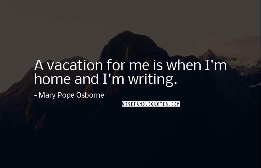 Mary Pope Osborne Quotes: A vacation for me is when I'm home and I'm writing.