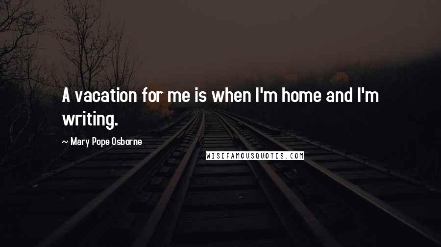 Mary Pope Osborne Quotes: A vacation for me is when I'm home and I'm writing.