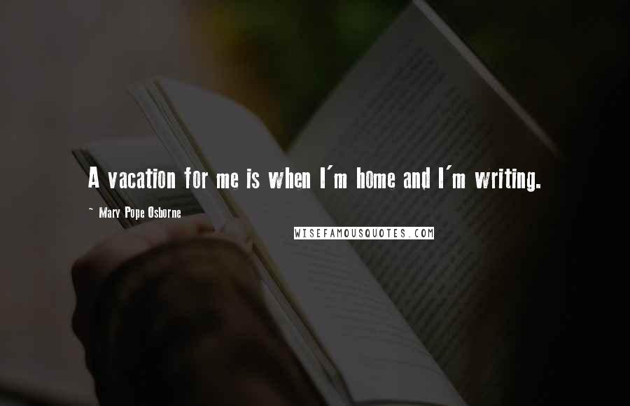 Mary Pope Osborne Quotes: A vacation for me is when I'm home and I'm writing.