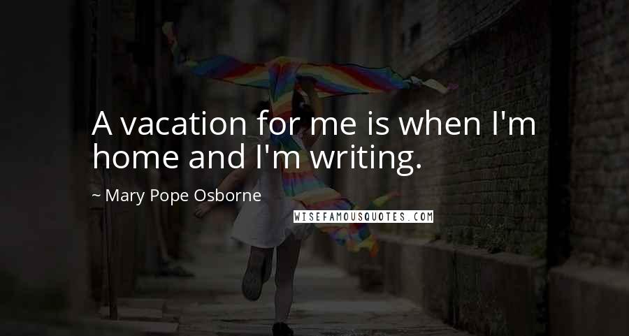 Mary Pope Osborne Quotes: A vacation for me is when I'm home and I'm writing.