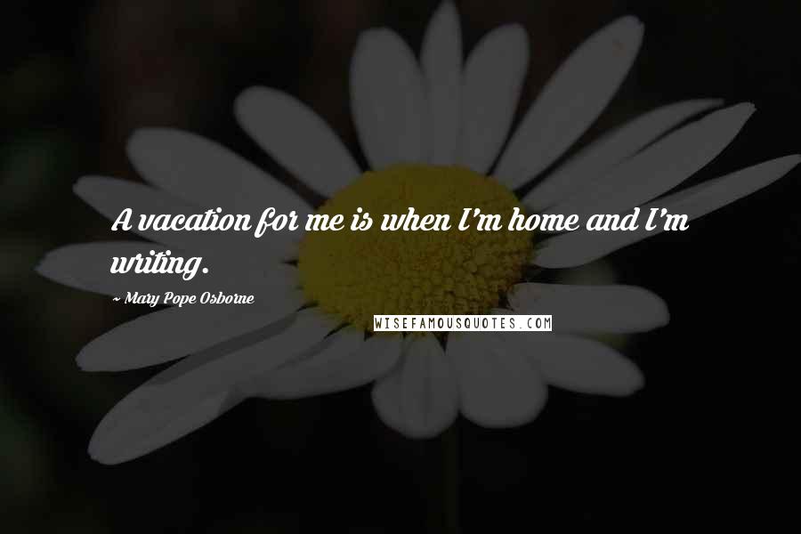 Mary Pope Osborne Quotes: A vacation for me is when I'm home and I'm writing.