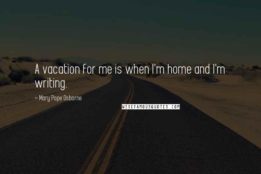 Mary Pope Osborne Quotes: A vacation for me is when I'm home and I'm writing.