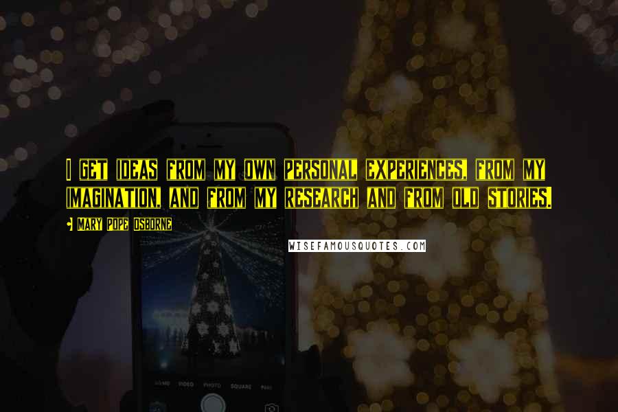 Mary Pope Osborne Quotes: I get ideas from my own personal experiences, from my imagination, and from my research and from old stories.