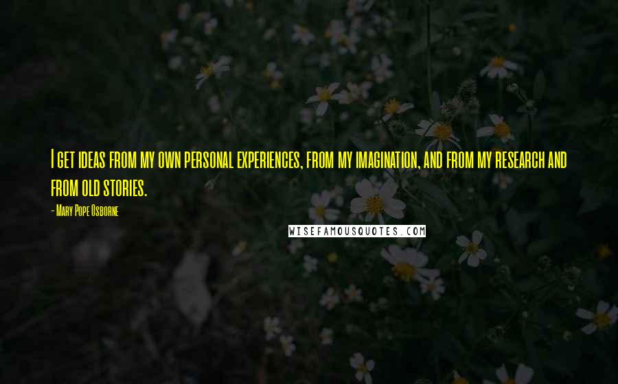 Mary Pope Osborne Quotes: I get ideas from my own personal experiences, from my imagination, and from my research and from old stories.