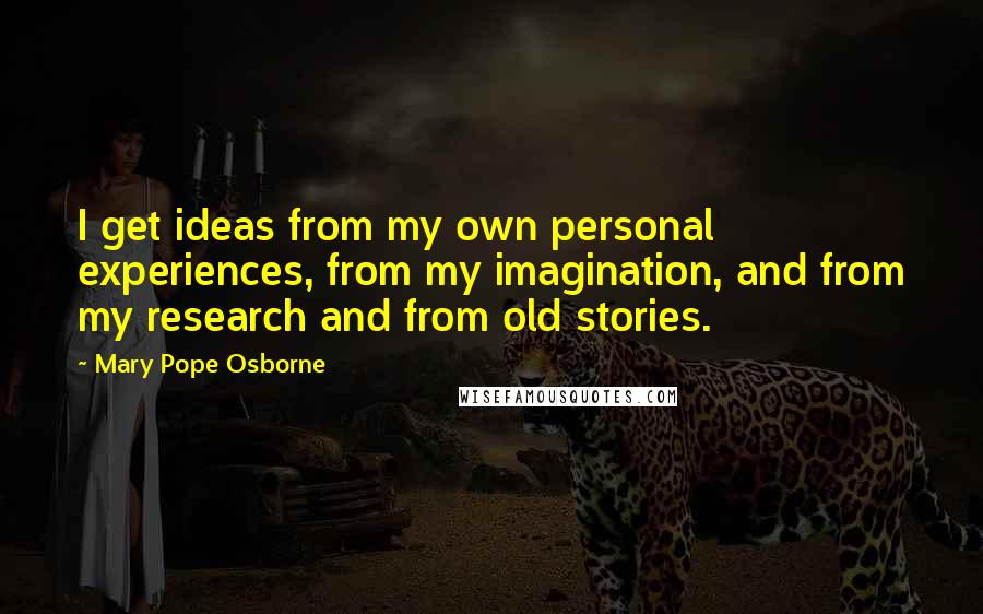 Mary Pope Osborne Quotes: I get ideas from my own personal experiences, from my imagination, and from my research and from old stories.