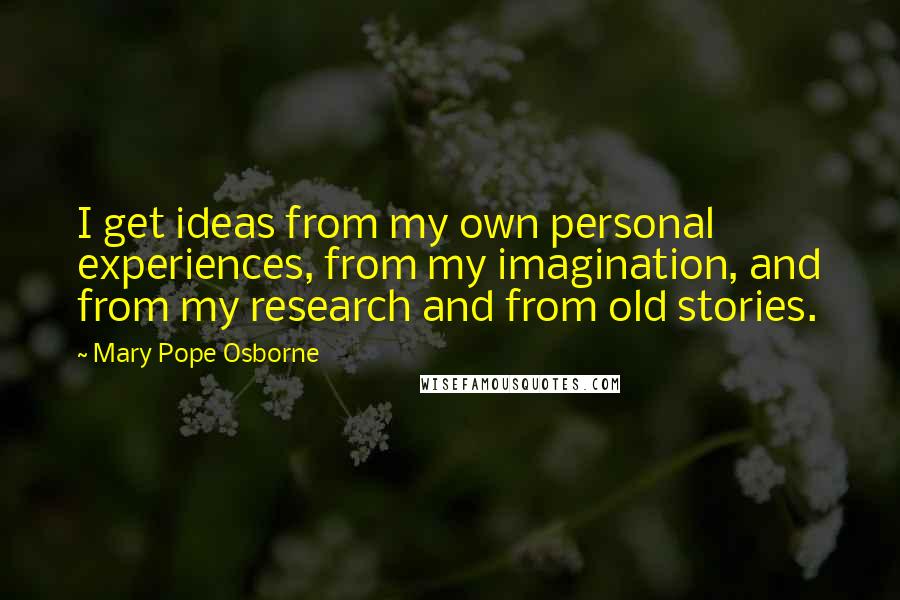 Mary Pope Osborne Quotes: I get ideas from my own personal experiences, from my imagination, and from my research and from old stories.