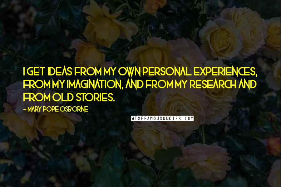 Mary Pope Osborne Quotes: I get ideas from my own personal experiences, from my imagination, and from my research and from old stories.