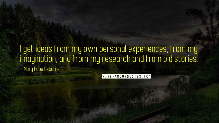 Mary Pope Osborne Quotes: I get ideas from my own personal experiences, from my imagination, and from my research and from old stories.