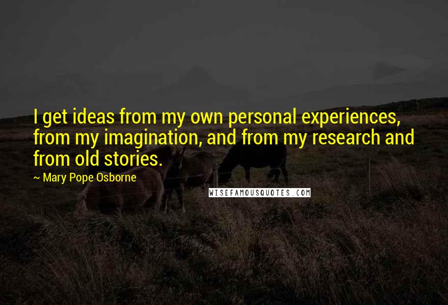 Mary Pope Osborne Quotes: I get ideas from my own personal experiences, from my imagination, and from my research and from old stories.