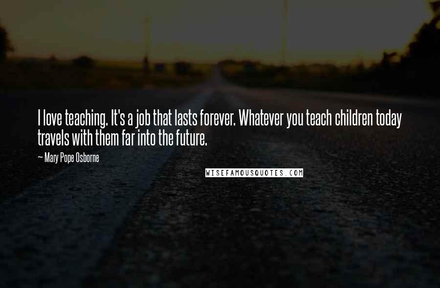 Mary Pope Osborne Quotes: I love teaching. It's a job that lasts forever. Whatever you teach children today travels with them far into the future.