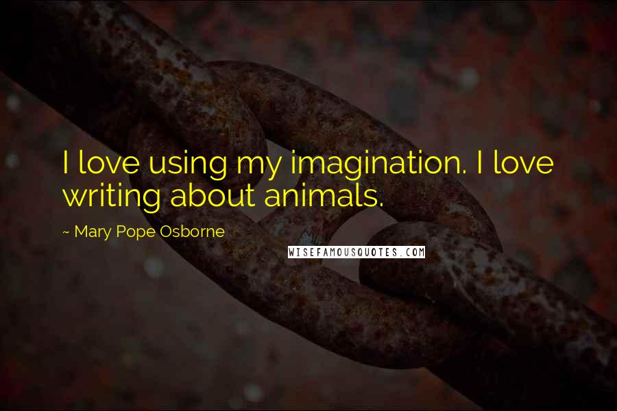 Mary Pope Osborne Quotes: I love using my imagination. I love writing about animals.
