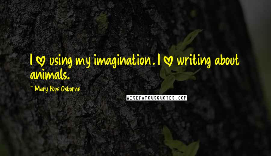 Mary Pope Osborne Quotes: I love using my imagination. I love writing about animals.