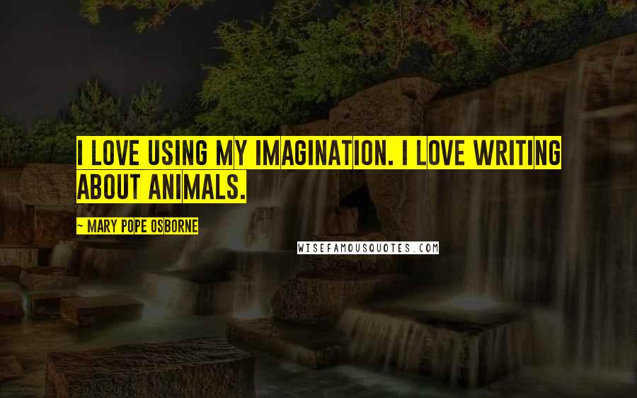 Mary Pope Osborne Quotes: I love using my imagination. I love writing about animals.