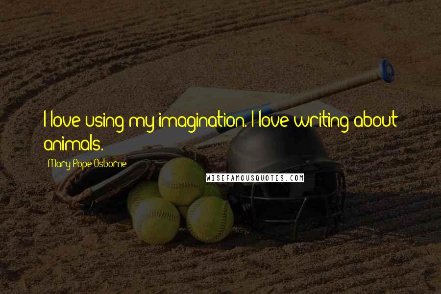 Mary Pope Osborne Quotes: I love using my imagination. I love writing about animals.