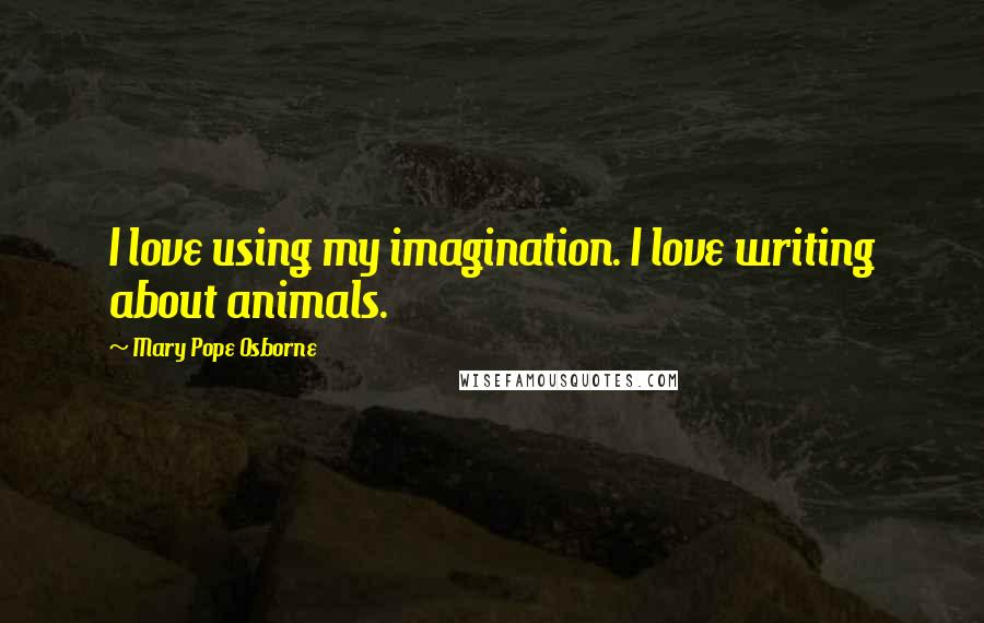 Mary Pope Osborne Quotes: I love using my imagination. I love writing about animals.