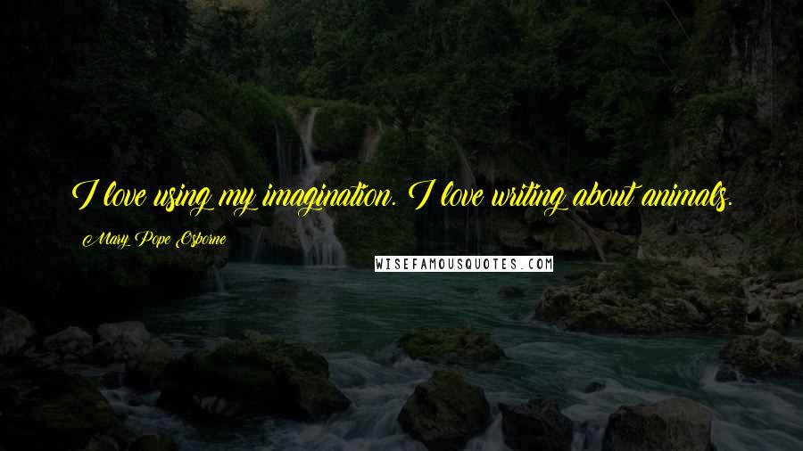 Mary Pope Osborne Quotes: I love using my imagination. I love writing about animals.