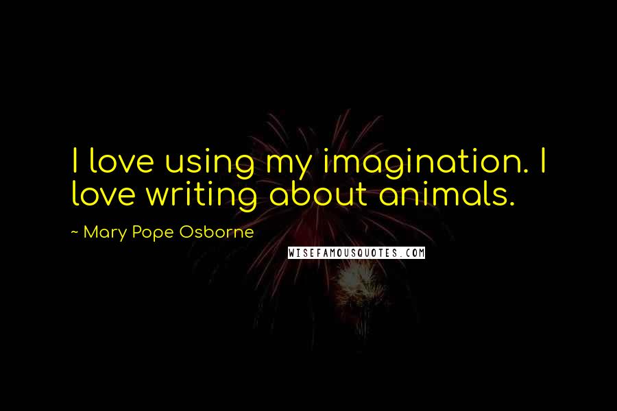 Mary Pope Osborne Quotes: I love using my imagination. I love writing about animals.