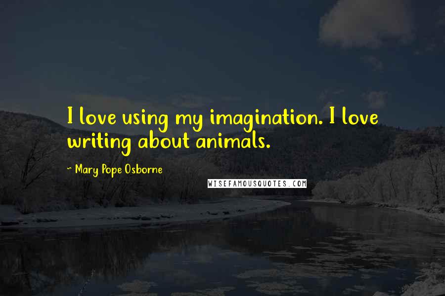 Mary Pope Osborne Quotes: I love using my imagination. I love writing about animals.