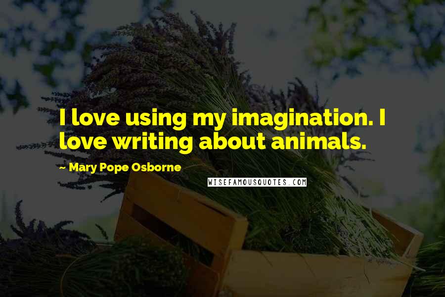 Mary Pope Osborne Quotes: I love using my imagination. I love writing about animals.