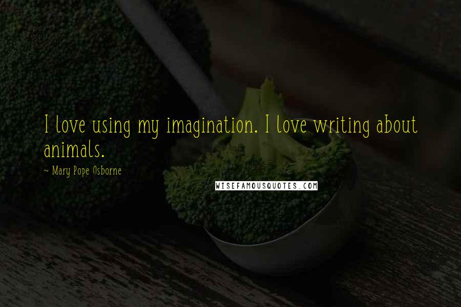 Mary Pope Osborne Quotes: I love using my imagination. I love writing about animals.