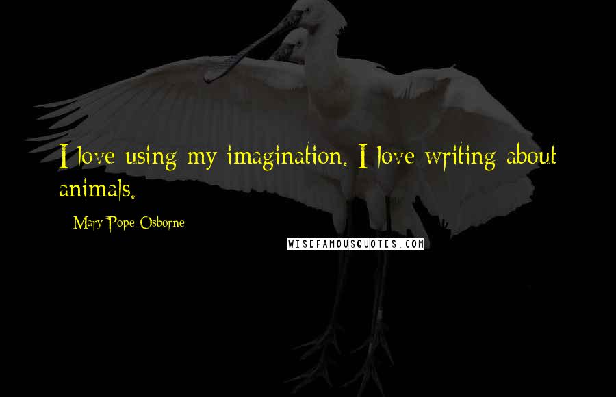 Mary Pope Osborne Quotes: I love using my imagination. I love writing about animals.