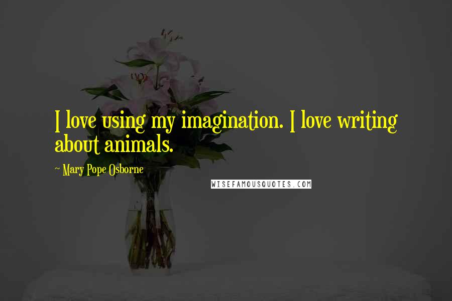 Mary Pope Osborne Quotes: I love using my imagination. I love writing about animals.
