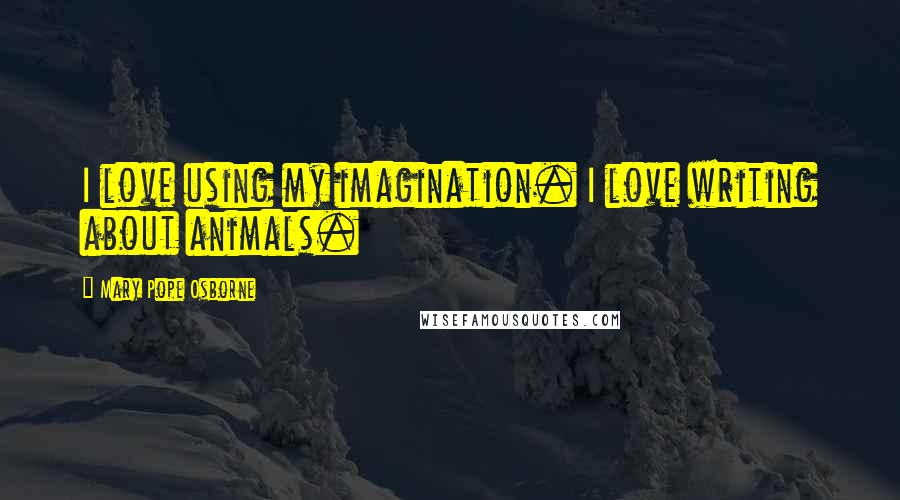 Mary Pope Osborne Quotes: I love using my imagination. I love writing about animals.