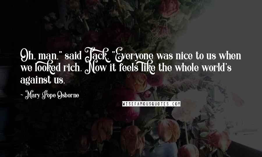 Mary Pope Osborne Quotes: Oh, man," said Jack. "Everyone was nice to us when we looked rich. Now it feels like the whole world's against us.