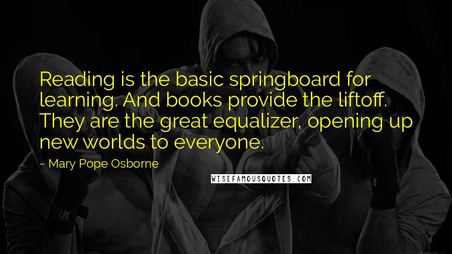 Mary Pope Osborne Quotes: Reading is the basic springboard for learning. And books provide the liftoff. They are the great equalizer, opening up new worlds to everyone.