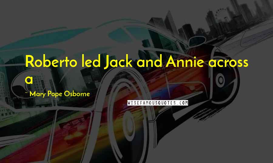 Mary Pope Osborne Quotes: Roberto led Jack and Annie across a