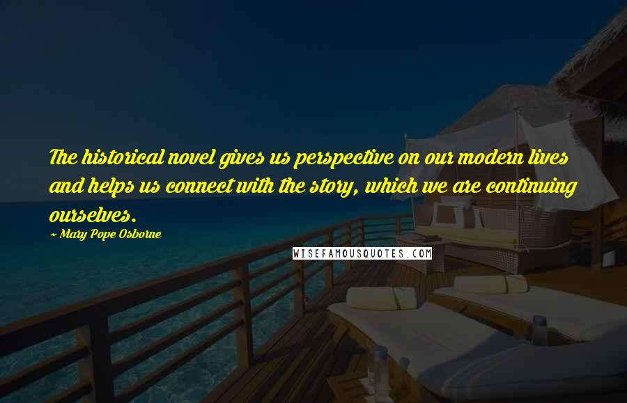 Mary Pope Osborne Quotes: The historical novel gives us perspective on our modern lives and helps us connect with the story, which we are continuing ourselves.