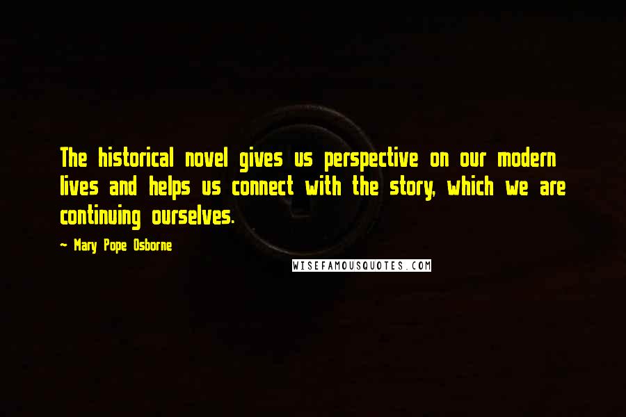 Mary Pope Osborne Quotes: The historical novel gives us perspective on our modern lives and helps us connect with the story, which we are continuing ourselves.