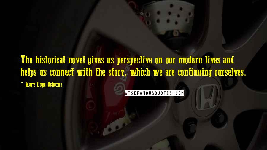 Mary Pope Osborne Quotes: The historical novel gives us perspective on our modern lives and helps us connect with the story, which we are continuing ourselves.