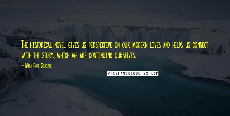 Mary Pope Osborne Quotes: The historical novel gives us perspective on our modern lives and helps us connect with the story, which we are continuing ourselves.