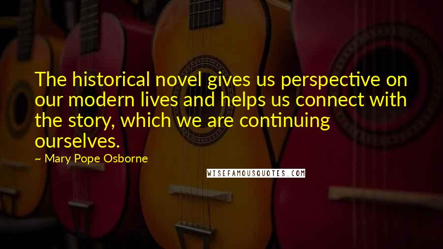 Mary Pope Osborne Quotes: The historical novel gives us perspective on our modern lives and helps us connect with the story, which we are continuing ourselves.