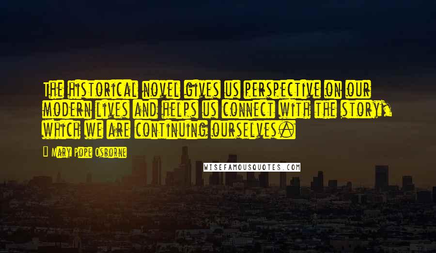 Mary Pope Osborne Quotes: The historical novel gives us perspective on our modern lives and helps us connect with the story, which we are continuing ourselves.