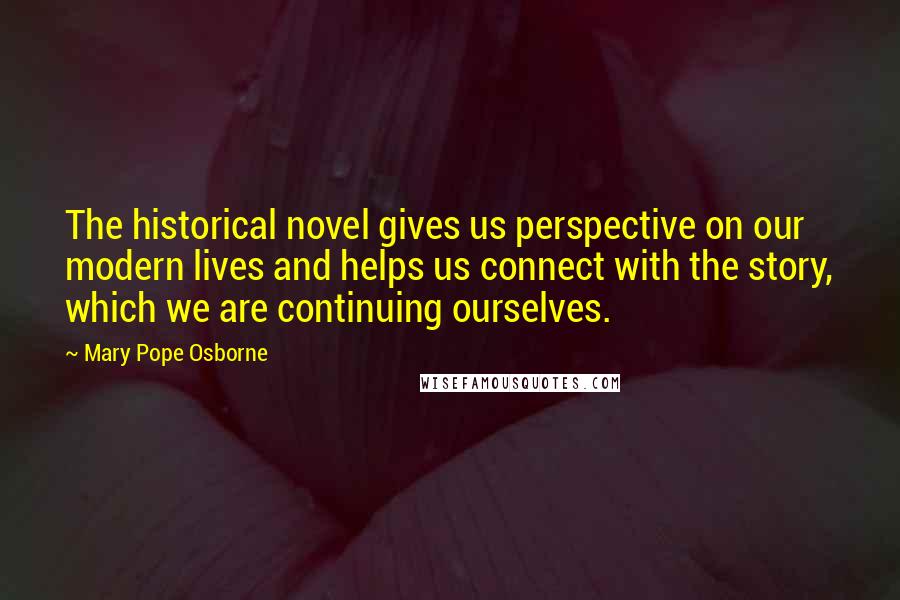 Mary Pope Osborne Quotes: The historical novel gives us perspective on our modern lives and helps us connect with the story, which we are continuing ourselves.