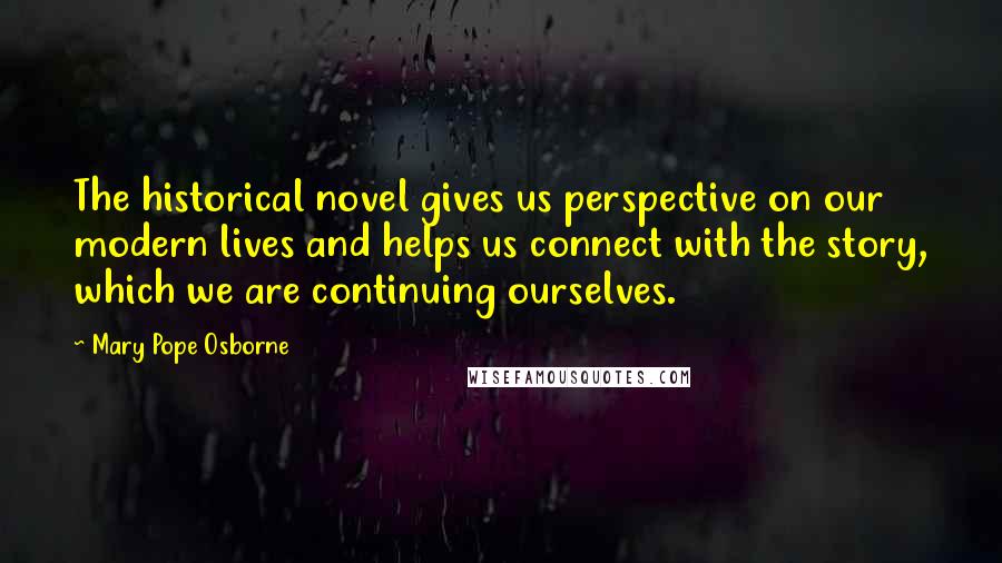 Mary Pope Osborne Quotes: The historical novel gives us perspective on our modern lives and helps us connect with the story, which we are continuing ourselves.