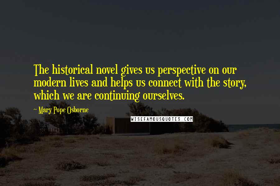 Mary Pope Osborne Quotes: The historical novel gives us perspective on our modern lives and helps us connect with the story, which we are continuing ourselves.