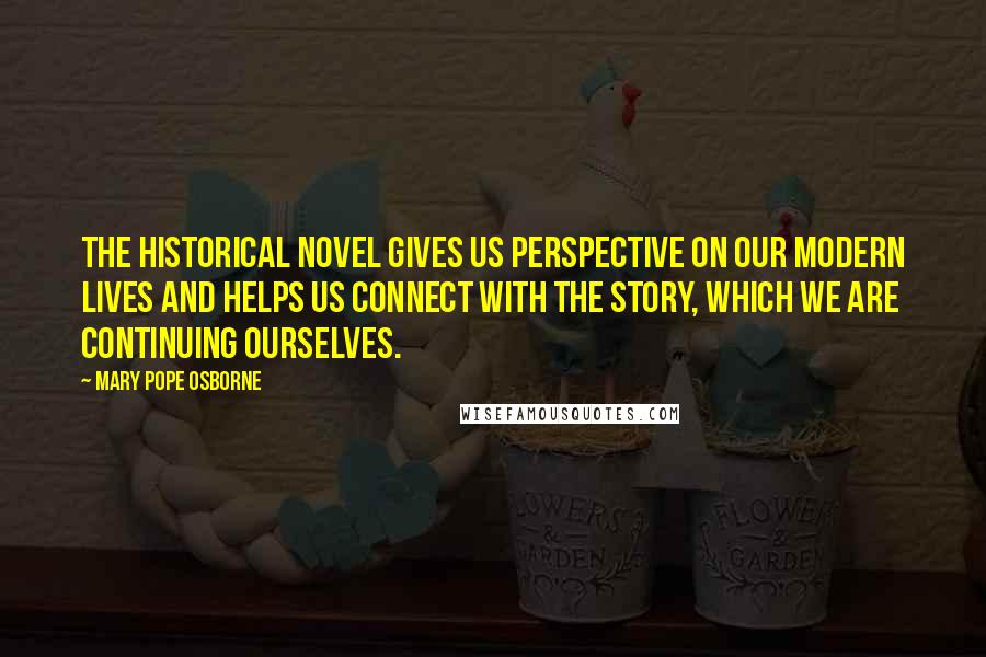 Mary Pope Osborne Quotes: The historical novel gives us perspective on our modern lives and helps us connect with the story, which we are continuing ourselves.