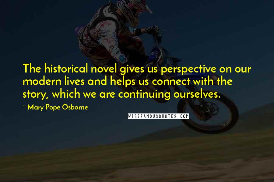 Mary Pope Osborne Quotes: The historical novel gives us perspective on our modern lives and helps us connect with the story, which we are continuing ourselves.