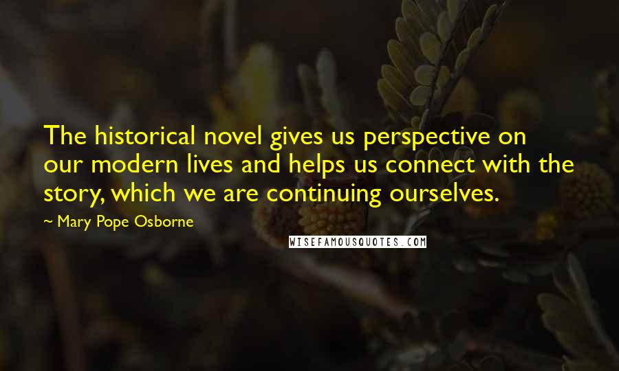 Mary Pope Osborne Quotes: The historical novel gives us perspective on our modern lives and helps us connect with the story, which we are continuing ourselves.