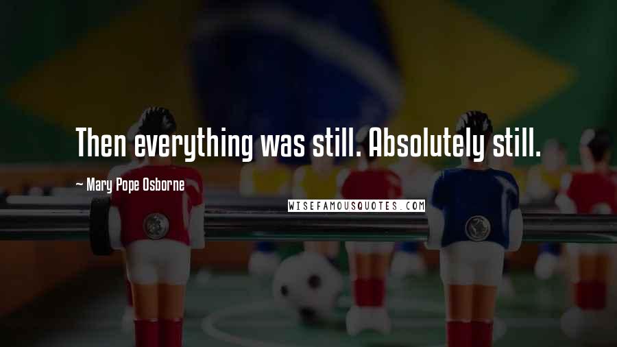 Mary Pope Osborne Quotes: Then everything was still. Absolutely still.