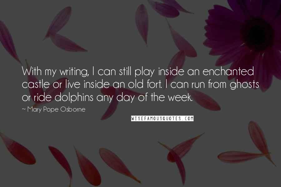 Mary Pope Osborne Quotes: With my writing, I can still play inside an enchanted castle or live inside an old fort. I can run from ghosts or ride dolphins any day of the week.