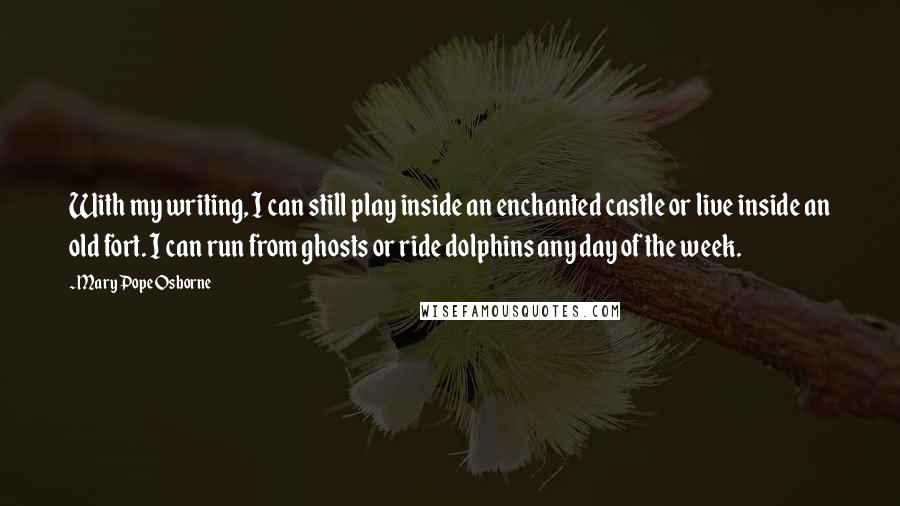 Mary Pope Osborne Quotes: With my writing, I can still play inside an enchanted castle or live inside an old fort. I can run from ghosts or ride dolphins any day of the week.