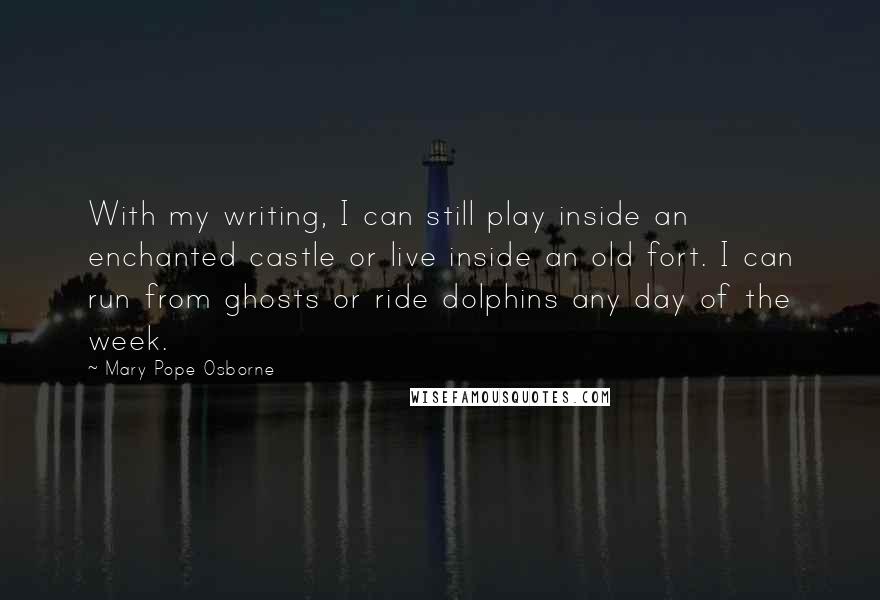Mary Pope Osborne Quotes: With my writing, I can still play inside an enchanted castle or live inside an old fort. I can run from ghosts or ride dolphins any day of the week.