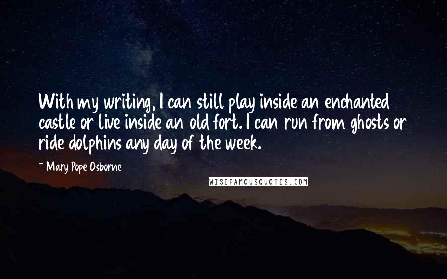 Mary Pope Osborne Quotes: With my writing, I can still play inside an enchanted castle or live inside an old fort. I can run from ghosts or ride dolphins any day of the week.