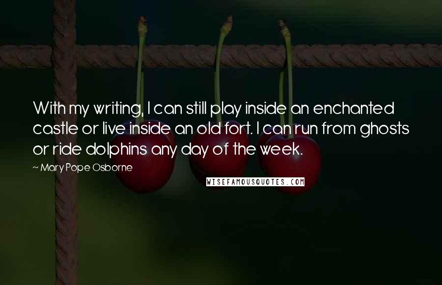Mary Pope Osborne Quotes: With my writing, I can still play inside an enchanted castle or live inside an old fort. I can run from ghosts or ride dolphins any day of the week.
